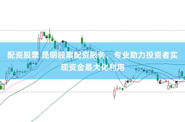 配资股票 昆明股票配资服务，专业助力投资者实现资金最大化利用