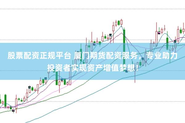 股票配资正规平台 厦门期货配资服务，专业助力投资者实现资产增值梦想！