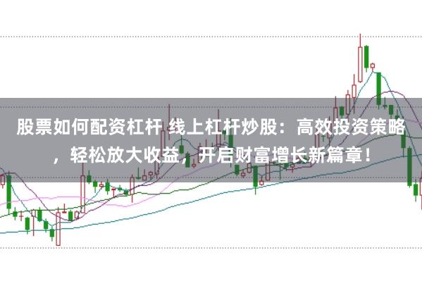 股票如何配资杠杆 线上杠杆炒股：高效投资策略，轻松放大收益，开启财富增长新篇章！