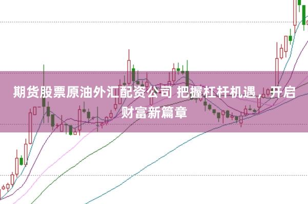 期货股票原油外汇配资公司 把握杠杆机遇，开启财富新篇章
