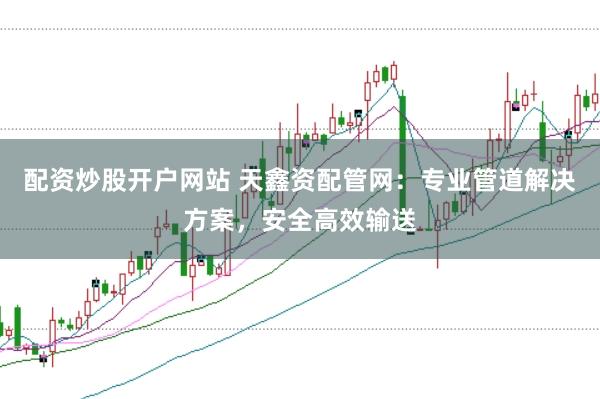 配资炒股开户网站 天鑫资配管网：专业管道解决方案，安全高效输送