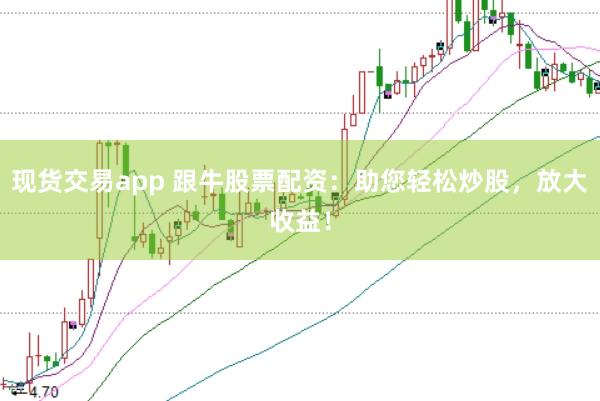 现货交易app 跟牛股票配资：助您轻松炒股，放大收益！