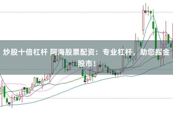 炒股十倍杠杆 阿海股票配资：专业杠杆，助您掘金股市！