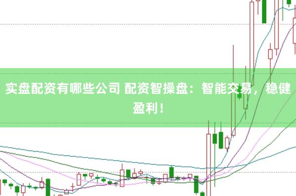 实盘配资有哪些公司 配资智操盘：智能交易，稳健盈利！