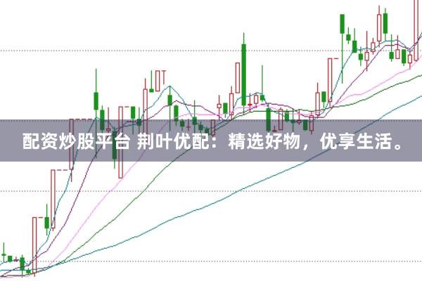 配资炒股平台 荆叶优配：精选好物，优享生活。