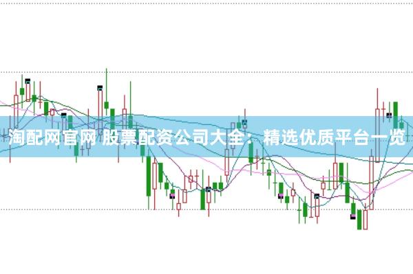 淘配网官网 股票配资公司大全：精选优质平台一览