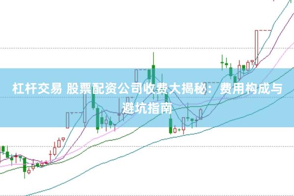 杠杆交易 股票配资公司收费大揭秘：费用构成与避坑指南