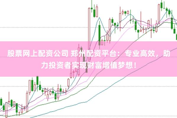 股票网上配资公司 郑州配资平台：专业高效，助力投资者实现财富增值梦想！
