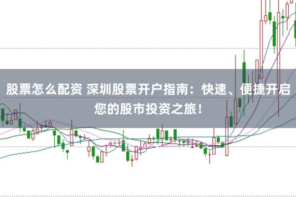 股票怎么配资 深圳股票开户指南：快速、便捷开启您的股市投资之旅！