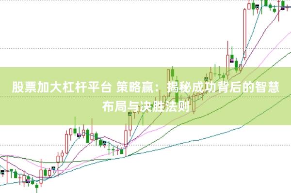 股票加大杠杆平台 策略赢：揭秘成功背后的智慧布局与决胜法则