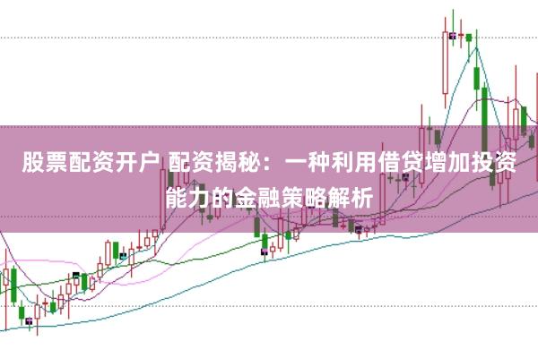 股票配资开户 配资揭秘：一种利用借贷增加投资能力的金融策略解析
