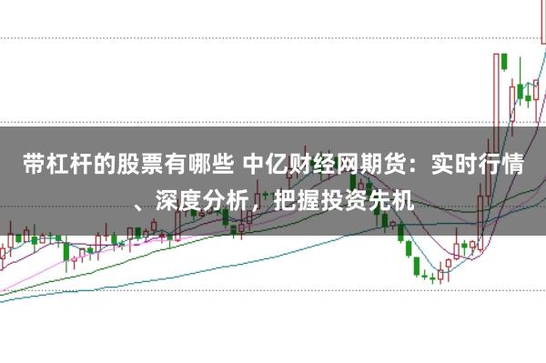 带杠杆的股票有哪些 中亿财经网期货：实时行情、深度分析，把握投资先机