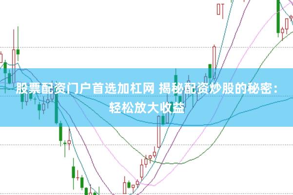 股票配资门户首选加杠网 揭秘配资炒股的秘密：轻松放大收益