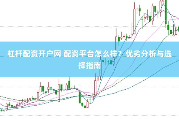 杠杆配资开户网 配资平台怎么样？优劣分析与选择指南