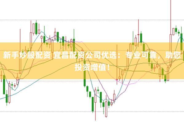 新手炒股配资 宜昌配资公司优选：专业可靠，助您投资增值！