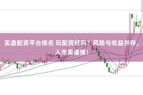 实盘配资平台排名 玩配资好吗？风险与收益并存，入市需谨慎！