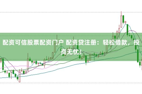 配资可信股票配资门户 配资贷注册：轻松借款，投资无忧！