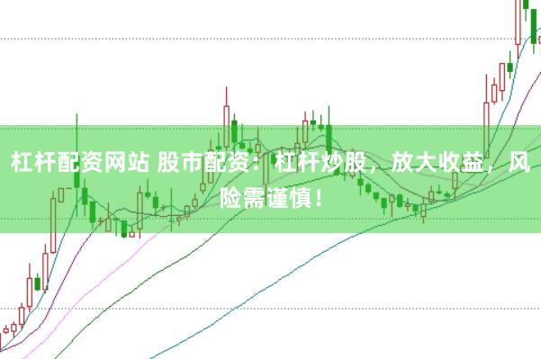 杠杆配资网站 股市配资：杠杆炒股，放大收益，风险需谨慎！