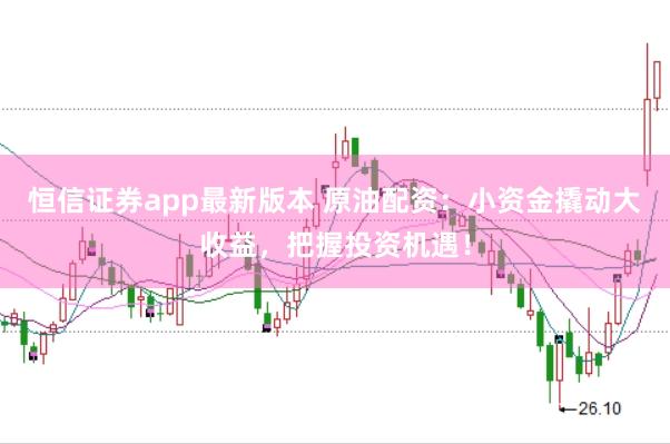 恒信证券app最新版本 原油配资：小资金撬动大收益，把握投资机遇！