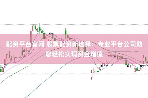 配资平台官网 股票配资新选择：专业平台公司助您轻松实现资金增值