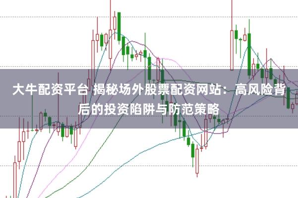 大牛配资平台 揭秘场外股票配资网站：高风险背后的投资陷阱与防范策略