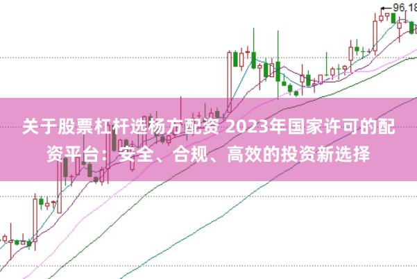 关于股票杠杆选杨方配资 2023年国家许可的配资平台：安全、合规、高效的投资新选择