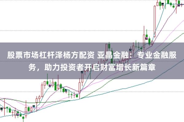 股票市场杠杆泽杨方配资 亚晶金融：专业金融服务，助力投资者开启财富增长新篇章