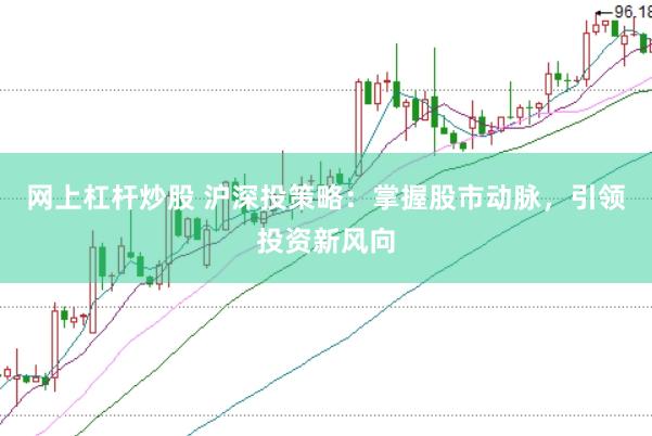 网上杠杆炒股 沪深投策略：掌握股市动脉，引领投资新风向