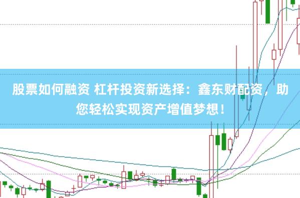股票如何融资 杠杆投资新选择：鑫东财配资，助您轻松实现资产增值梦想！