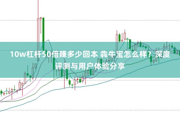 10w杠杆50倍赚多少回本 犇牛宝怎么样？深度评测与用户体验分享