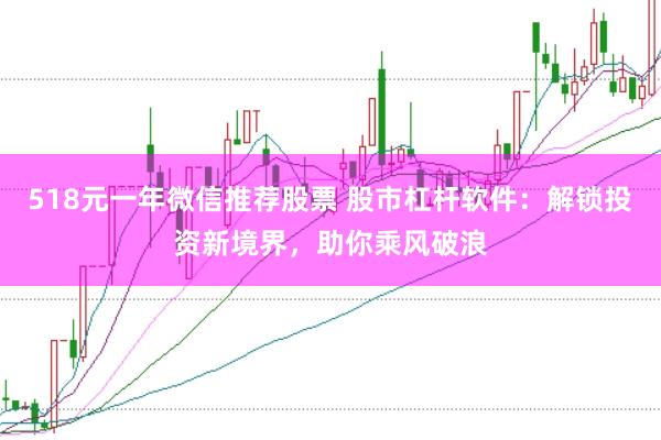 518元一年微信推荐股票 股市杠杆软件：解锁投资新境界，助你乘风破浪