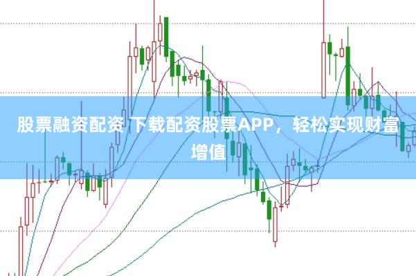 股票融资配资 下载配资股票APP，轻松实现财富增值