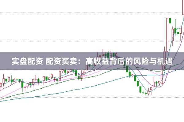 实盘配资 配资买卖：高收益背后的风险与机遇