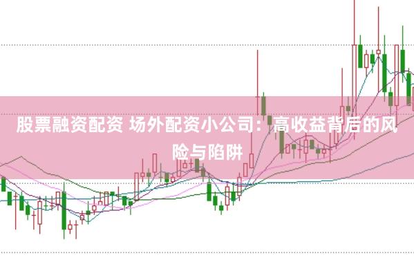 股票融资配资 场外配资小公司：高收益背后的风险与陷阱