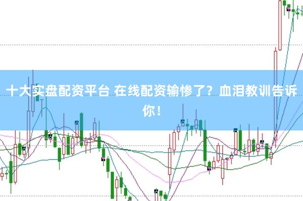 十大实盘配资平台 在线配资输惨了?血泪教训告诉你!