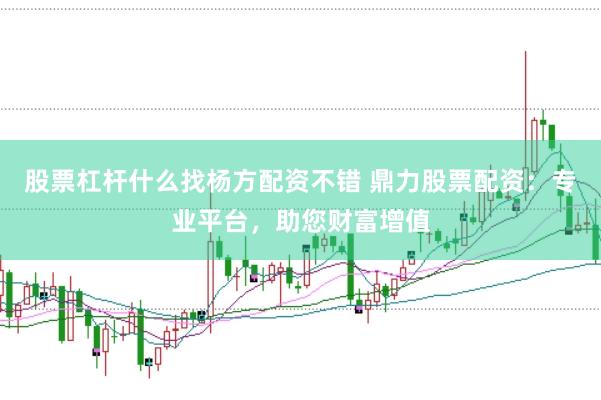 股票杠杆什么找杨方配资不错 鼎力股票配资：专业平台，助您财富增值