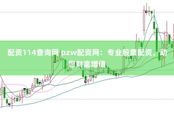 配资114查询网 pzw配资网：专业股票配资，助您财富增值