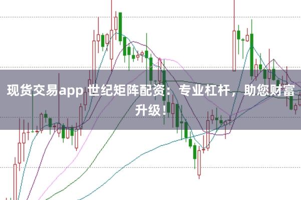 现货交易app 世纪矩阵配资：专业杠杆，助您财富升级！