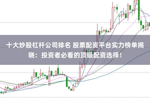 十大炒股杠杆公司排名 股票配资平台实力榜单揭晓：投资者必看的顶级配资选择！