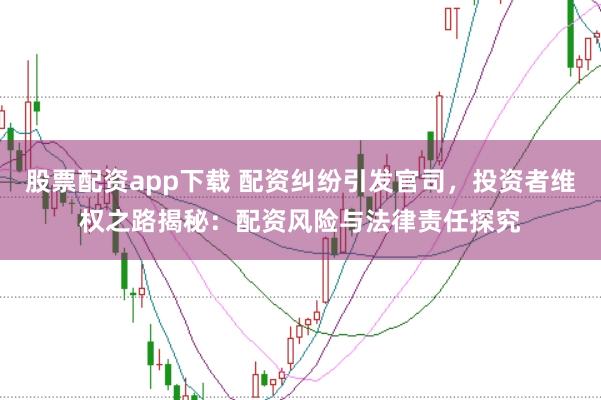 股票配资app下载 配资纠纷引发官司，投资者维权之路揭秘：配资风险与法律责任探究