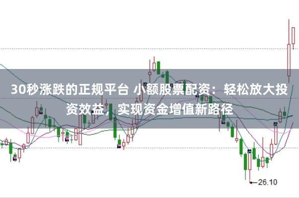 30秒涨跌的正规平台 小额股票配资：轻松放大投资效益，实现资金增值新路径