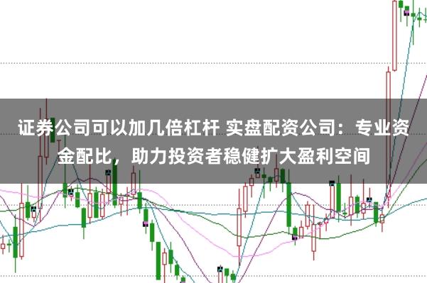 证券公司可以加几倍杠杆 实盘配资公司：专业资金配比，助力投资者稳健扩大盈利空间
