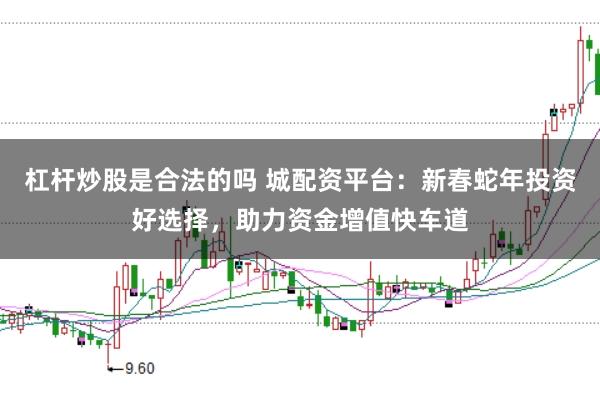杠杆炒股是合法的吗 城配资平台：新春蛇年投资好选择，助力资金增值快车道