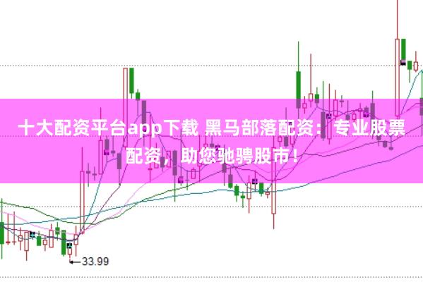 十大配资平台app下载 黑马部落配资:专业股票配资,助您驰骋股市!