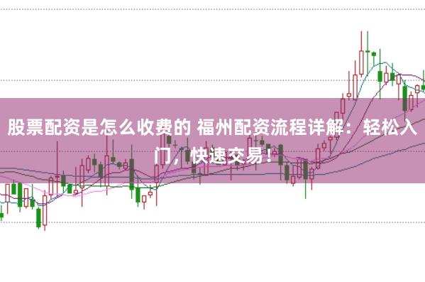 股票配资是怎么收费的 福州配资流程详解：轻松入门，快速交易！
