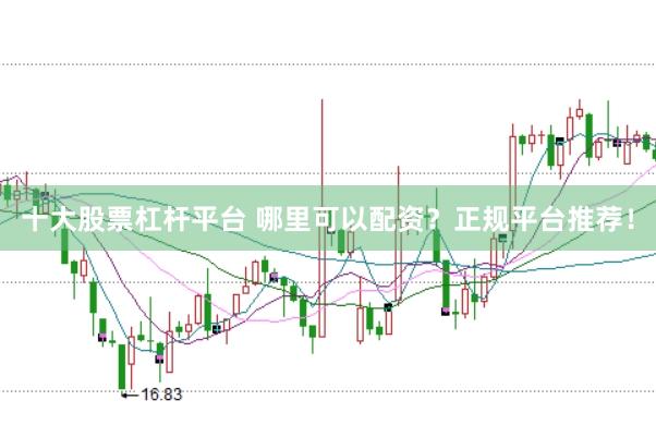 十大股票杠杆平台 哪里可以配资?正规平台推荐!