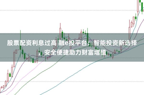 股票配资利息过高 融e投平台：智能投资新选择，安全便捷助力财富增值