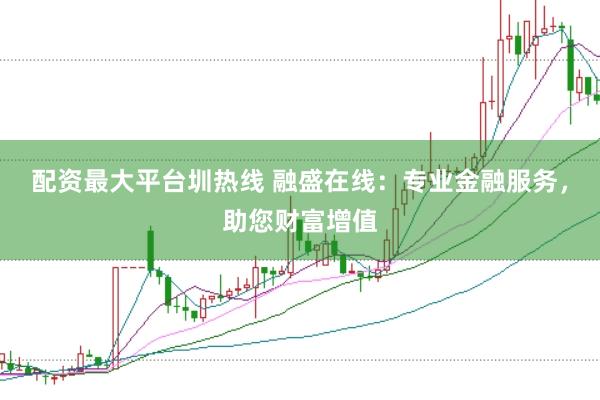 配资最大平台圳热线 融盛在线：专业金融服务，助您财富增值