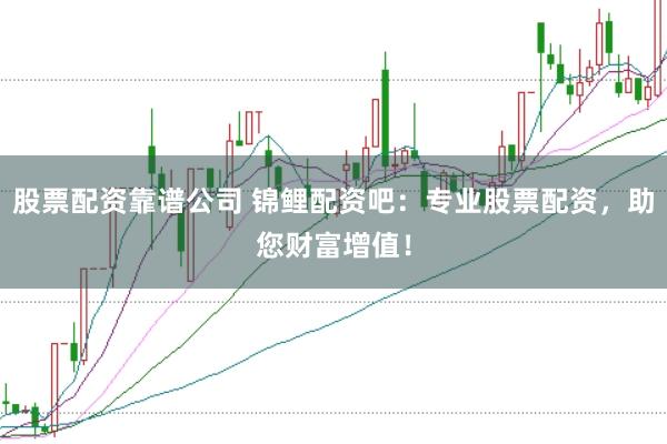 股票配资靠谱公司 锦鲤配资吧:专业股票配资,助您财富增值!