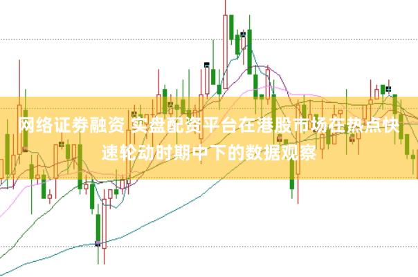 网络证劵融资 实盘配资平台在港股市场在热点快速轮动时期中下的数据观察